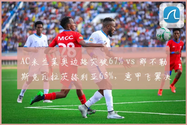 AC米兰莱奥边路突破67% vs 那不勒斯克瓦拉茨赫利亚65%，意甲飞翼决定性作用对比