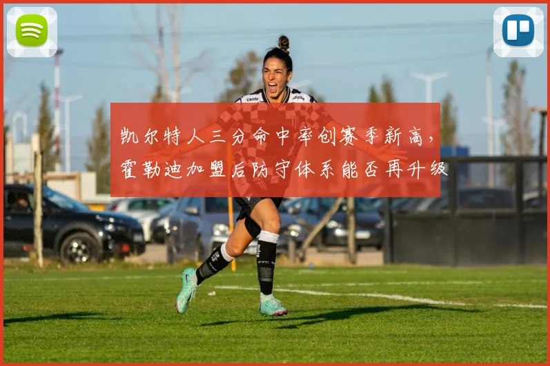 凯尔特人三分命中率创赛季新高，霍勒迪加盟后防守体系能否再升级？