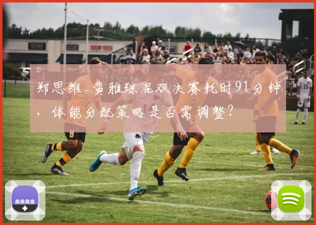 郑思维_黄雅琼混双决赛耗时91分钟，体能分配策略是否需调整？