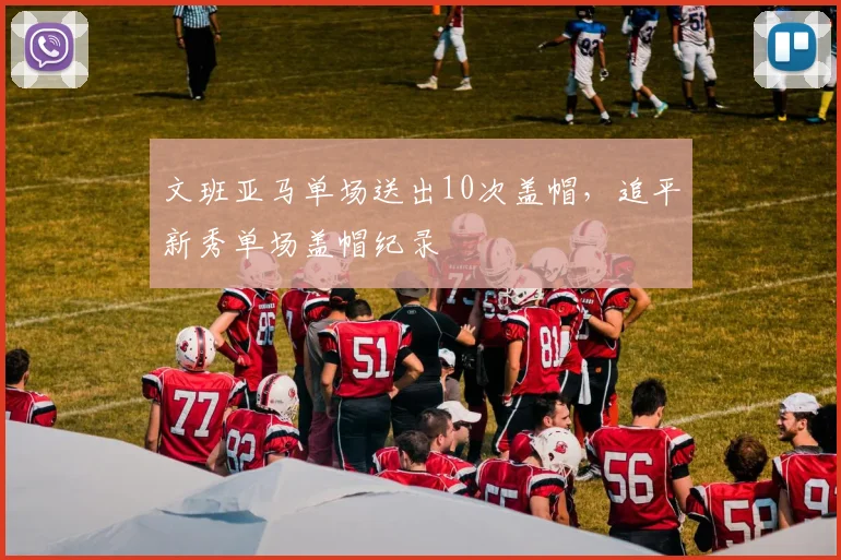 文班亚马单场送出10次盖帽，追平新秀单场盖帽纪录