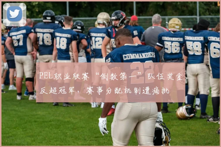 PEL职业联赛“倒数第一”队伍奖金反超冠军，赛事分配机制遭痛批
