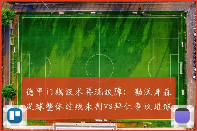 德甲门线技术再现故障：勒沃库森皮球整体过线未判vs拜仁争议进球有效，门线误判改革呼声高涨__br_