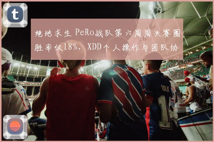 绝地求生 PeRo战队第六周周决赛圈胜率仅18%，XDD个人操作与团队协同矛盾激化