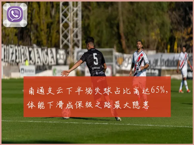 南通支云下半场失球占比高达65%，体能下滑成保级之路最大隐患