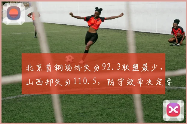 北京首钢场均失分92.3联盟最少，山西却失分110.5，防守效率决定季后赛上限